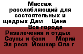 Массаж расслабляющий для состоятельных и щедрых Дам. › Цена ­ 1 100 - Все города Развлечения и отдых » Сауны и бани   . Марий Эл респ.,Йошкар-Ола г.